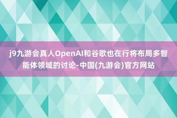 j9九游会真人OpenAI和谷歌也在行将布局多智能体领域的讨论-中国(九游会)官方网站