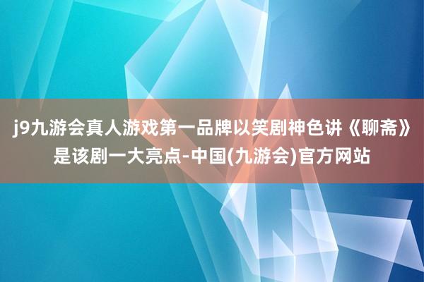 j9九游会真人游戏第一品牌以笑剧神色讲《聊斋》是该剧一大亮点-中国(九游会)官方网站