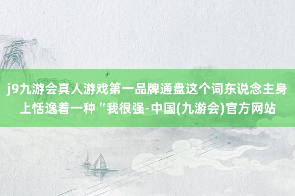 j9九游会真人游戏第一品牌通盘这个词东说念主身上恬逸着一种“我很强-中国(九游会)官方网站