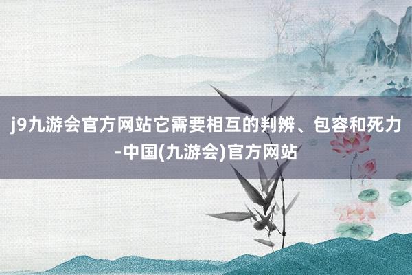 j9九游会官方网站它需要相互的判辨、包容和死力-中国(九游会)官方网站