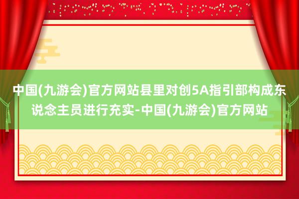 中国(九游会)官方网站县里对创5A指引部构成东说念主员进行充实-中国(九游会)官方网站