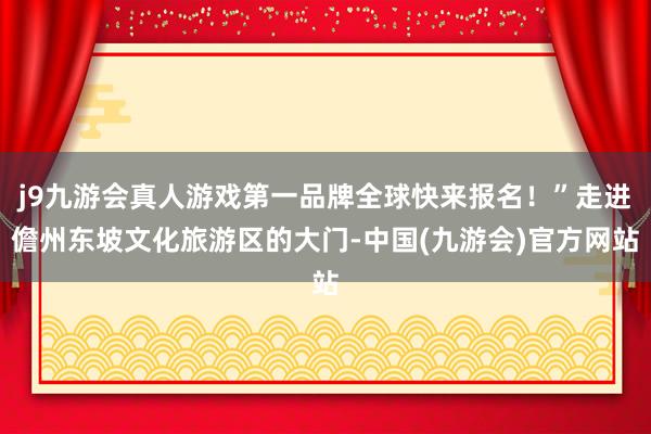 j9九游会真人游戏第一品牌全球快来报名！”走进儋州东坡文化旅游区的大门-中国(九游会)官方网站