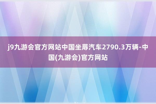 j9九游会官方网站中国坐蓐汽车2790.3万辆-中国(九游会)官方网站