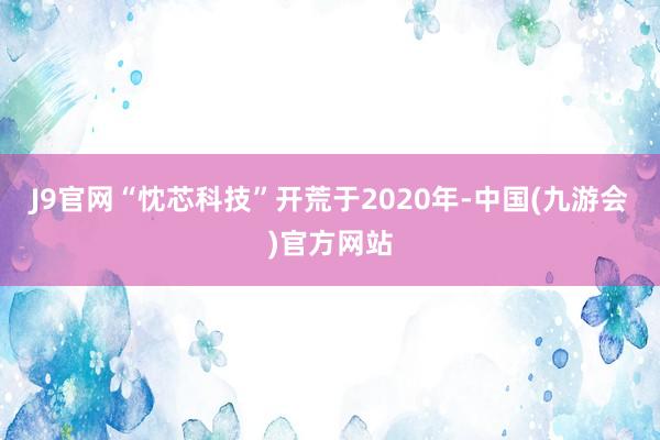 J9官网　　“忱芯科技”开荒于2020年-中国(九游会)官方网站