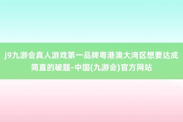 j9九游会真人游戏第一品牌粤港澳大湾区想要达成简直的破题-中国(九游会)官方网站