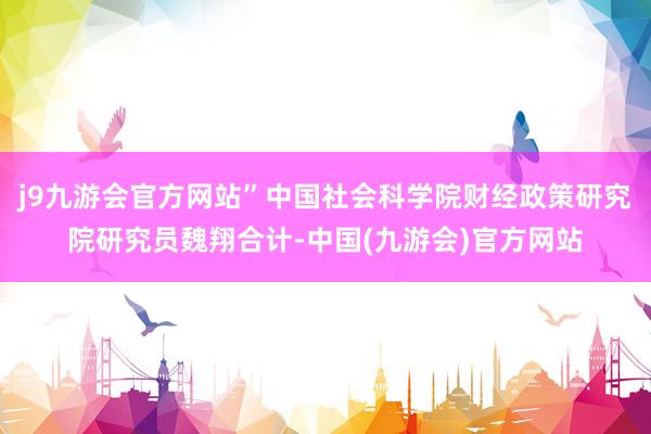 j9九游会官方网站”中国社会科学院财经政策研究院研究员魏翔合计-中国(九游会)官方网站