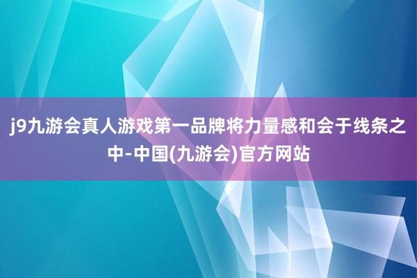 j9九游会真人游戏第一品牌将力量感和会于线条之中-中国(九游会)官方网站