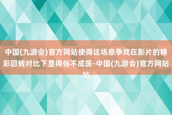 中国(九游会)官方网站使得这场息争戏在影片的精彩回转对比下显得俗不成医-中国(九游会)官方网站