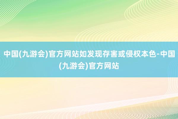 中国(九游会)官方网站如发现存害或侵权本色-中国(九游会)官方网站