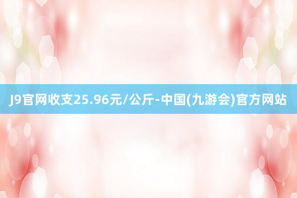 J9官网收支25.96元/公斤-中国(九游会)官方网站