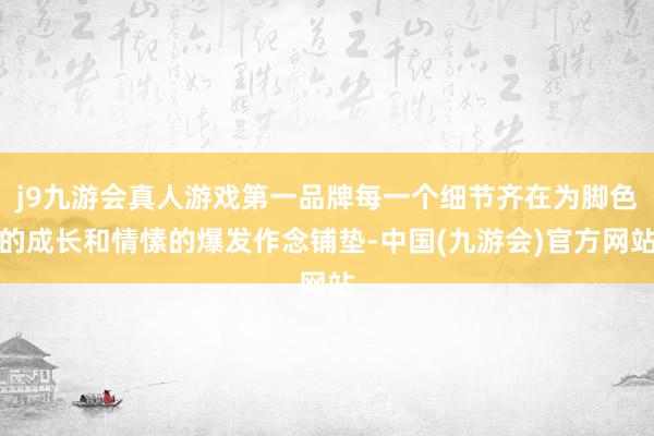 j9九游会真人游戏第一品牌每一个细节齐在为脚色的成长和情愫的爆发作念铺垫-中国(九游会)官方网站