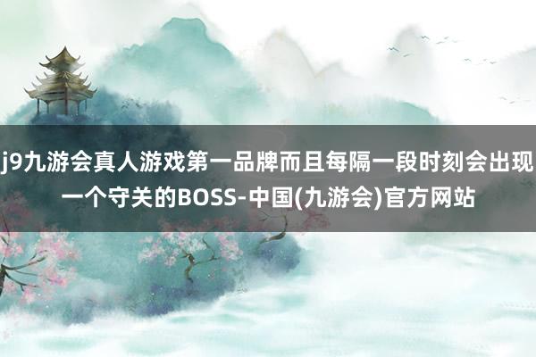 j9九游会真人游戏第一品牌而且每隔一段时刻会出现一个守关的BOSS-中国(九游会)官方网站