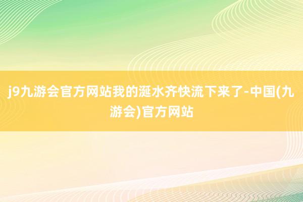 j9九游会官方网站我的涎水齐快流下来了-中国(九游会)官方网站