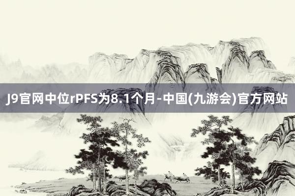 J9官网中位rPFS为8.1个月-中国(九游会)官方网站