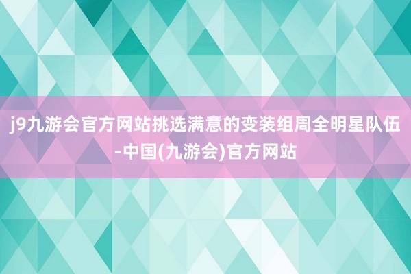 j9九游会官方网站挑选满意的变装组周全明星队伍-中国(九游会)官方网站