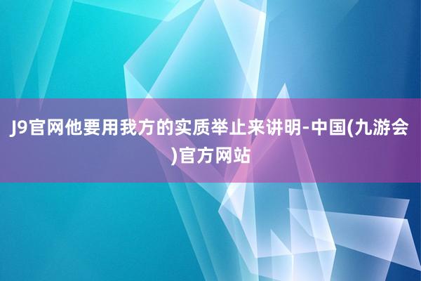 J9官网他要用我方的实质举止来讲明-中国(九游会)官方网站