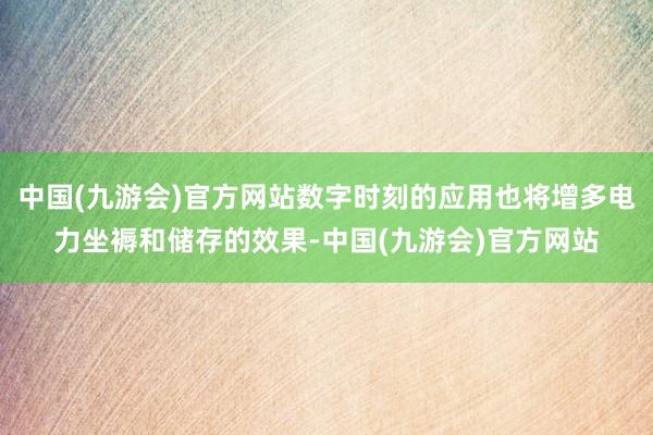 中国(九游会)官方网站数字时刻的应用也将增多电力坐褥和储存的效果-中国(九游会)官方网站