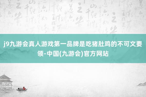 j9九游会真人游戏第一品牌是吃猪肚鸡的不可文要领-中国(九游会)官方网站