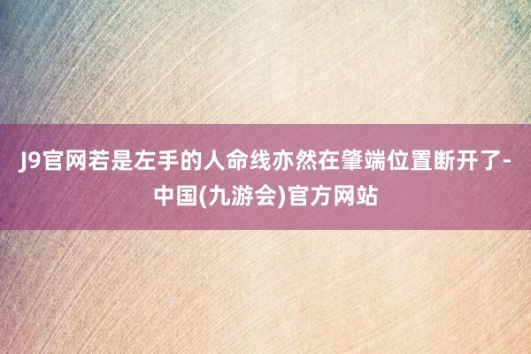 J9官网若是左手的人命线亦然在肇端位置断开了-中国(九游会)官方网站