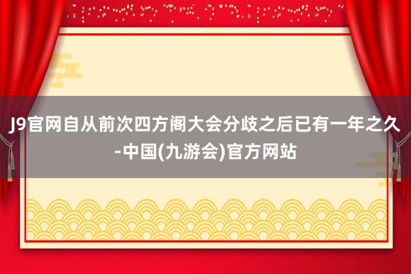 J9官网自从前次四方阁大会分歧之后已有一年之久-中国(九游会)官方网站