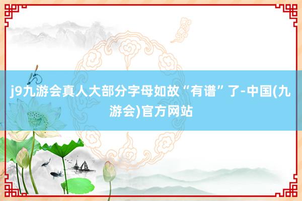 j9九游会真人大部分字母如故“有谱”了-中国(九游会)官方网站