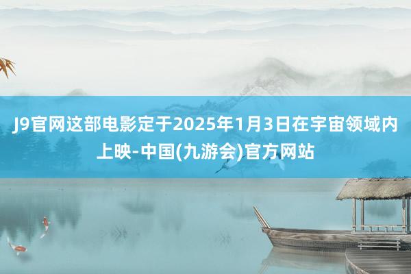 J9官网这部电影定于2025年1月3日在宇宙领域内上映-中国(九游会)官方网站