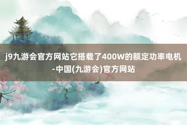 j9九游会官方网站它搭载了400W的额定功率电机-中国(九游会)官方网站