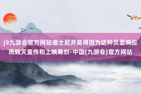 j9九游会官方网站迪士尼并莫得因为这种负面响应而毁灭宣传和上映筹划-中国(九游会)官方网站