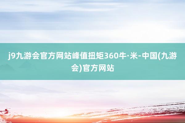 j9九游会官方网站峰值扭矩360牛·米-中国(九游会)官方网站