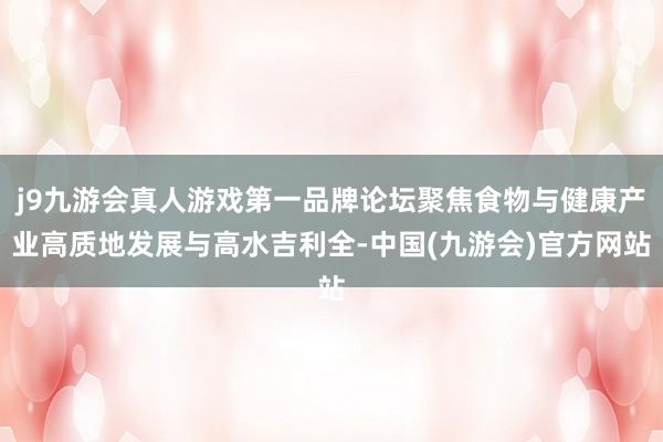 j9九游会真人游戏第一品牌论坛聚焦食物与健康产业高质地发展与高水吉利全-中国(九游会)官方网站