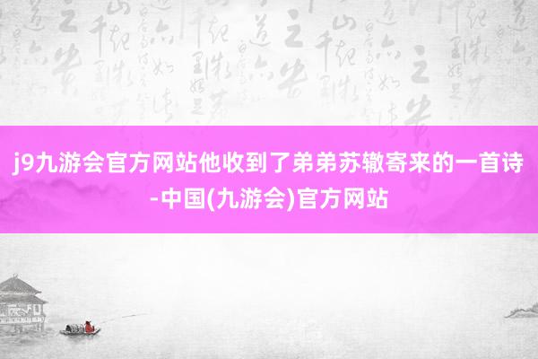 j9九游会官方网站他收到了弟弟苏辙寄来的一首诗-中国(九游会)官方网站