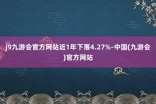 j9九游会官方网站近1年下落4.27%-中国(九游会)官方网站