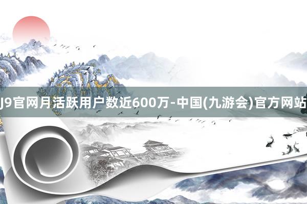 J9官网月活跃用户数近600万-中国(九游会)官方网站