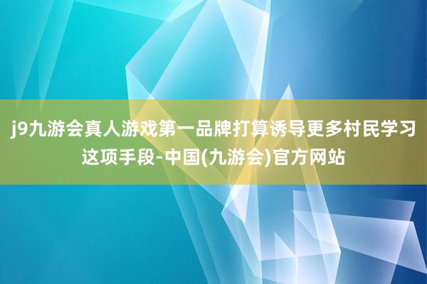 j9九游会真人游戏第一品牌打算诱导更多村民学习这项手段-中国(九游会)官方网站