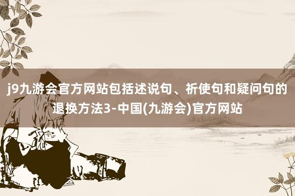 j9九游会官方网站包括述说句、祈使句和疑问句的退换方法3-中国(九游会)官方网站