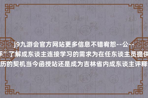 j9九游会官方网站更多信息不错宥恕--公--众--号--“函授小助手”了解成东谈主连接学习的需求为在任东谈主员提供了赢得高档评释学历的契机当今函授站还是成为吉林省内成东谈主评释的热切窗口和平台张开剩余52%二函授评释在成东谈主学习中的价值函授评释为成年东谈主提供了生动的学习样式使得他们在职责的同期大要系统地学习专科学问普及本身修养这种评释样式不仅清闲了成东谈主学习者的实验需求也为其奇迹发展和社会相