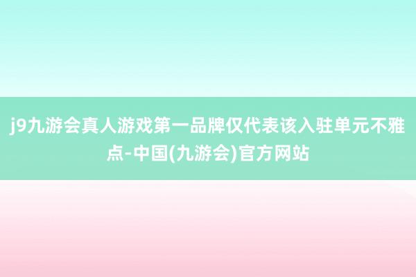 j9九游会真人游戏第一品牌仅代表该入驻单元不雅点-中国(九游会)官方网站