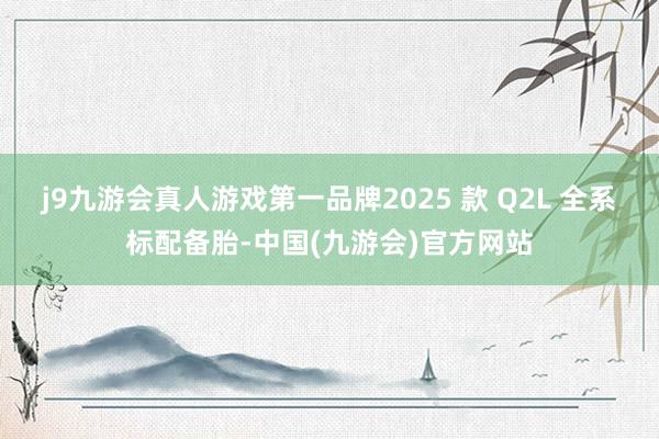 j9九游会真人游戏第一品牌2025 款 Q2L 全系标配备胎-中国(九游会)官方网站