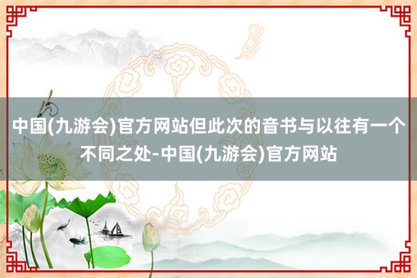 中国(九游会)官方网站但此次的音书与以往有一个不同之处-中国(九游会)官方网站