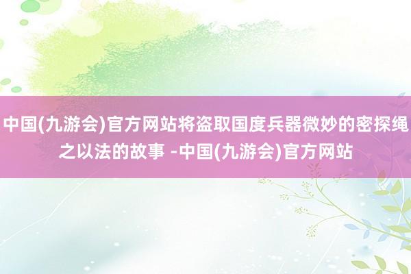 中国(九游会)官方网站将盗取国度兵器微妙的密探绳之以法的故事 -中国(九游会)官方网站