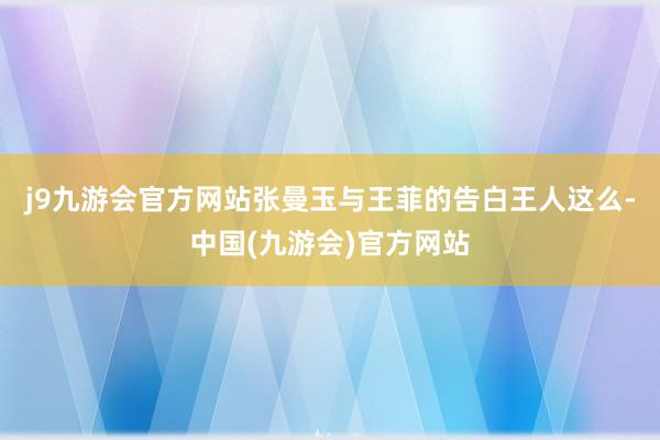 j9九游会官方网站张曼玉与王菲的告白王人这么-中国(九游会)官方网站