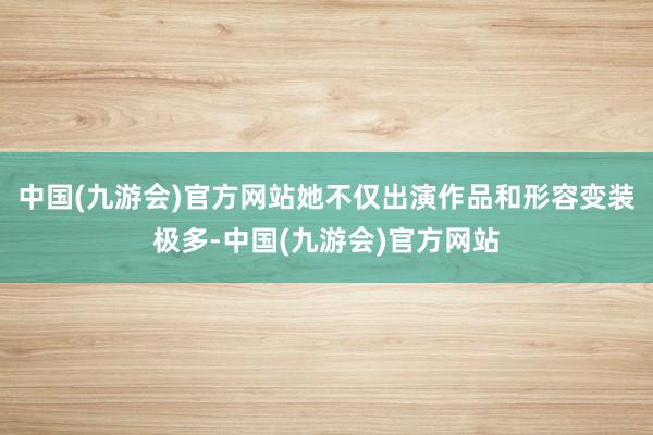 中国(九游会)官方网站她不仅出演作品和形容变装极多-中国(九游会)官方网站