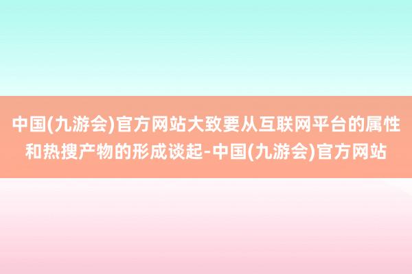 中国(九游会)官方网站大致要从互联网平台的属性和热搜产物的形成谈起-中国(九游会)官方网站