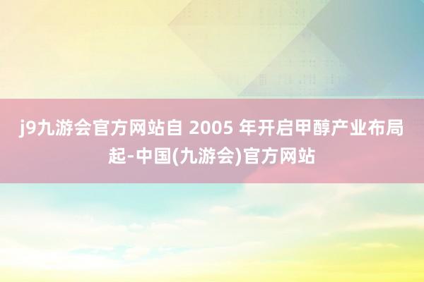 j9九游会官方网站自 2005 年开启甲醇产业布局起-中国(九游会)官方网站