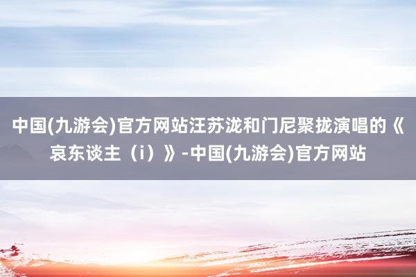 中国(九游会)官方网站汪苏泷和门尼聚拢演唱的《哀东谈主（i）》-中国(九游会)官方网站