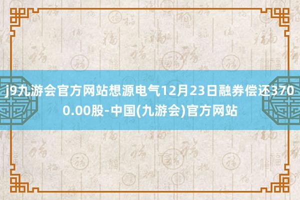 j9九游会官方网站想源电气12月23日融券偿还3700.00股-中国(九游会)官方网站