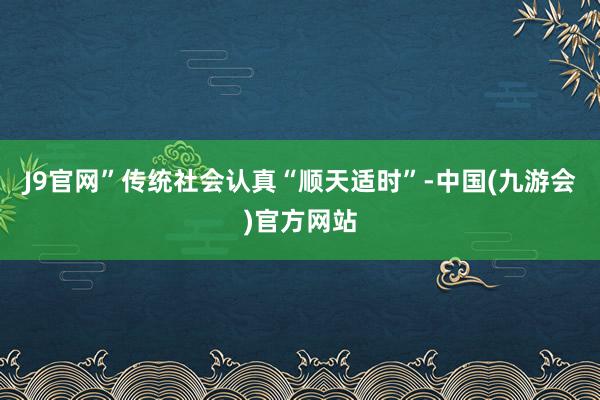 J9官网”传统社会认真“顺天适时”-中国(九游会)官方网站