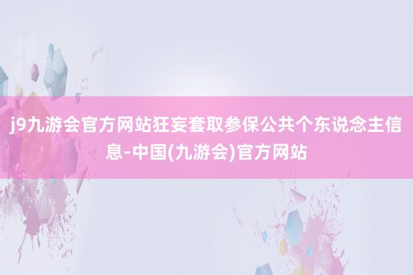 j9九游会官方网站狂妄套取参保公共个东说念主信息-中国(九游会)官方网站