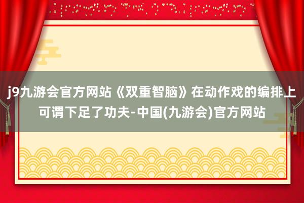 j9九游会官方网站《双重智脑》在动作戏的编排上可谓下足了功夫-中国(九游会)官方网站