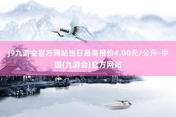 j9九游会官方网站当日最高报价4.00元/公斤-中国(九游会)官方网站